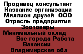 Продавец-консультант › Название организации ­ Миллион друзей, ООО › Отрасль предприятия ­ Зоотовары › Минимальный оклад ­ 35 000 - Все города Работа » Вакансии   . Владимирская обл.,Вязниковский р-н